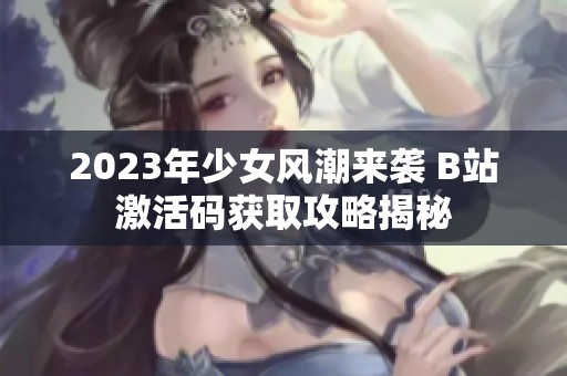 2023年少女风潮来袭 B站激活码获取攻略揭秘