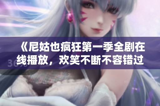 《尼姑也疯狂第一季全剧在线播放，欢笑不断不容错过》