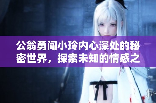 公翁勇闯小玲内心深处的秘密世界，探索未知的情感之旅