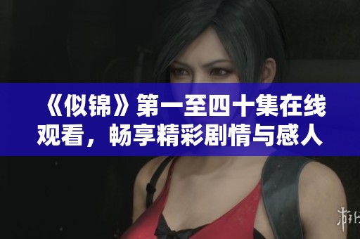 《似锦》第一至四十集在线观看，畅享精彩剧情与感人故事