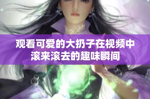 观看可爱的大扔子在视频中滚来滚去的趣味瞬间