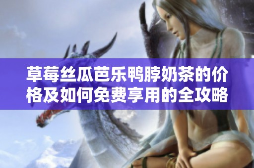 草莓丝瓜芭乐鸭脖奶茶的价格及如何免费享用的全攻略
