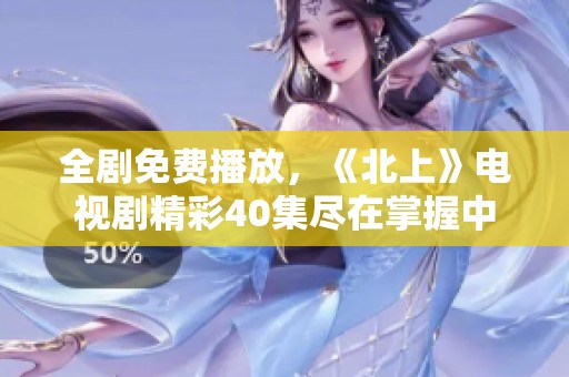 全剧免费播放，《北上》电视剧精彩40集尽在掌握中