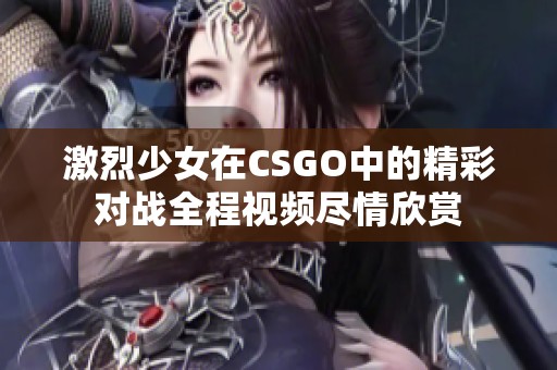 激烈少女在CSGO中的精彩对战全程视频尽情欣赏