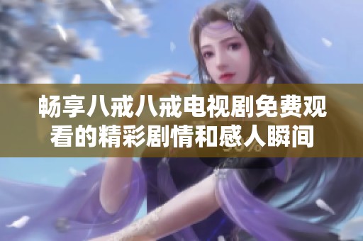 畅享八戒八戒电视剧免费观看的精彩剧情和感人瞬间