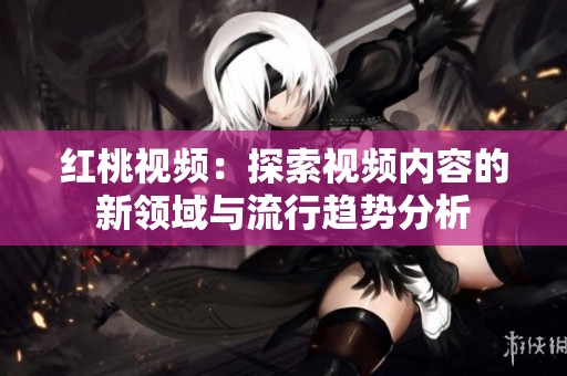 红桃视频：探索视频内容的新领域与流行趋势分析