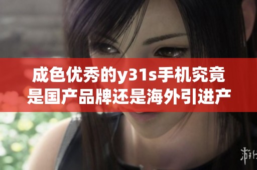 成色优秀的y31s手机究竟是国产品牌还是海外引进产品
