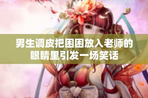 男生调皮把困困放入老师的眼睛里引发一场笑话