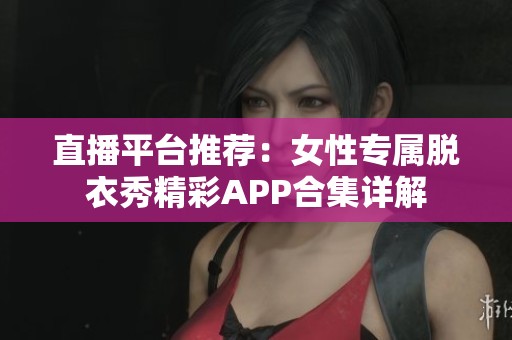 直播平台推荐：女性专属脱衣秀精彩APP合集详解