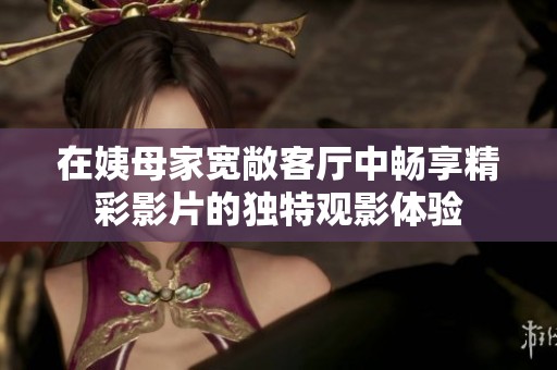 在姨母家宽敞客厅中畅享精彩影片的独特观影体验