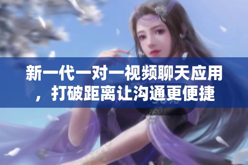 新一代一对一视频聊天应用，打破距离让沟通更便捷