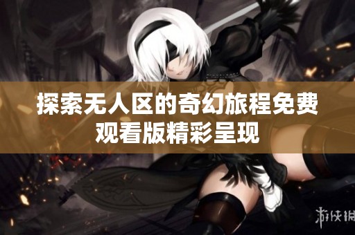 探索无人区的奇幻旅程免费观看版精彩呈现