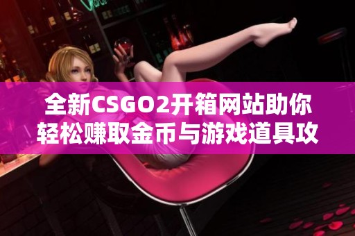 全新CSGO2开箱网站助你轻松赚取金币与游戏道具攻略
