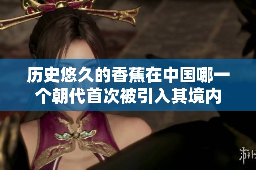 历史悠久的香蕉在中国哪一个朝代首次被引入其境内