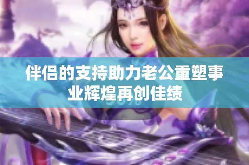 伴侣的支持助力老公重塑事业辉煌再创佳绩
