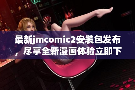 最新jmcomic2安装包发布，尽享全新漫画体验立即下载！