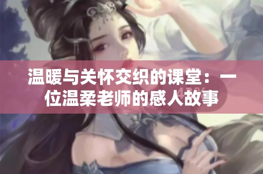 温暖与关怀交织的课堂：一位温柔老师的感人故事