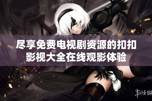 尽享免费电视剧资源的扣扣影视大全在线观影体验