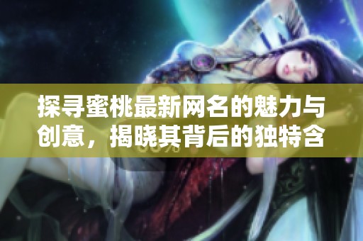 探寻蜜桃最新网名的魅力与创意，揭晓其背后的独特含义