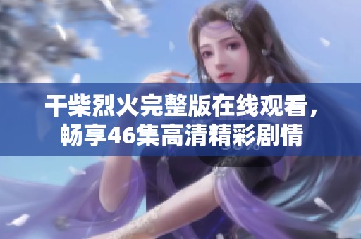 干柴烈火完整版在线观看，畅享46集高清精彩剧情