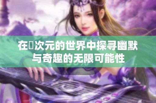 在囧次元的世界中探寻幽默与奇趣的无限可能性