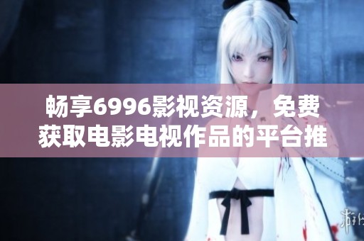 畅享6996影视资源，免费获取电影电视作品的平台推荐