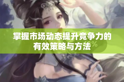 掌握市场动态提升竞争力的有效策略与方法