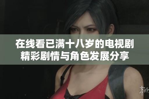 在线看已满十八岁的电视剧精彩剧情与角色发展分享