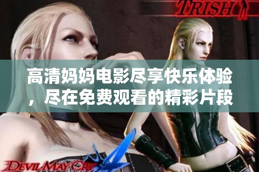 高清妈妈电影尽享快乐体验，尽在免费观看的精彩片段中