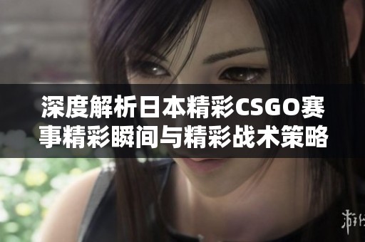 深度解析日本精彩CSGO赛事精彩瞬间与精彩战术策略