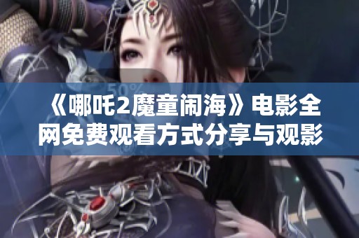 《哪吒2魔童闹海》电影全网免费观看方式分享与观影指南