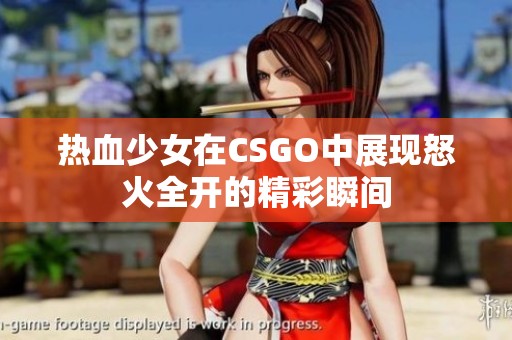 热血少女在CSGO中展现怒火全开的精彩瞬间
