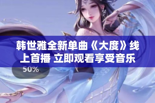 韩世雅全新单曲《大度》线上首播 立即观看享受音乐盛宴