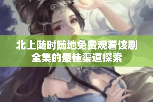 北上随时随地免费观看该剧全集的最佳渠道探索