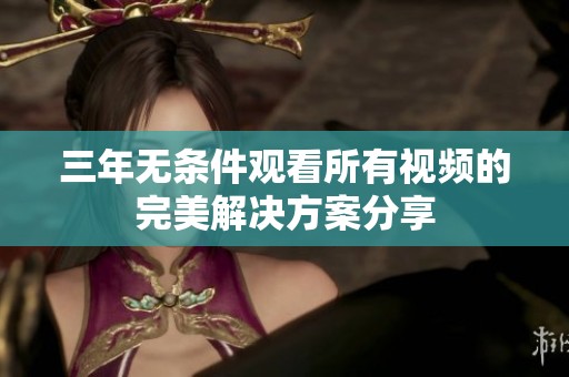 三年无条件观看所有视频的完美解决方案分享