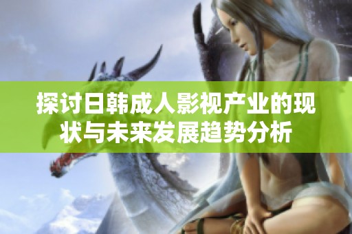 探讨日韩成人影视产业的现状与未来发展趋势分析