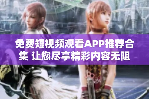 免费短视频观看APP推荐合集 让您尽享精彩内容无阻碍