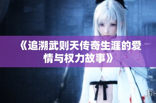 《追溯武则天传奇生涯的爱情与权力故事》