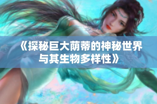 《探秘巨大荫蒂的神秘世界与其生物多样性》
