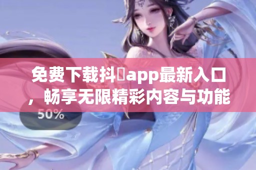 免费下载抖抈app最新入口，畅享无限精彩内容与功能