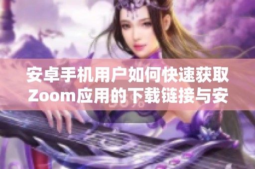 安卓手机用户如何快速获取Zoom应用的下载链接与安装步骤