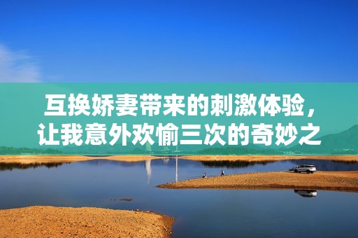 互换娇妻带来的刺激体验，让我意外欢愉三次的奇妙之旅