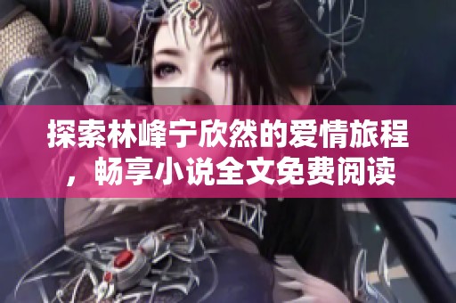 探索林峰宁欣然的爱情旅程，畅享小说全文免费阅读