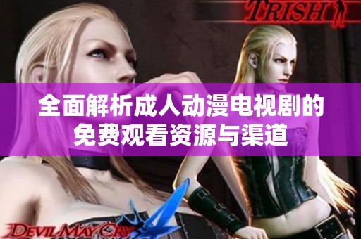 全面解析成人动漫电视剧的免费观看资源与渠道