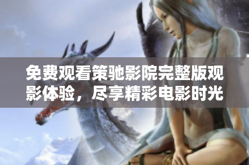 免费观看策驰影院完整版观影体验，尽享精彩电影时光