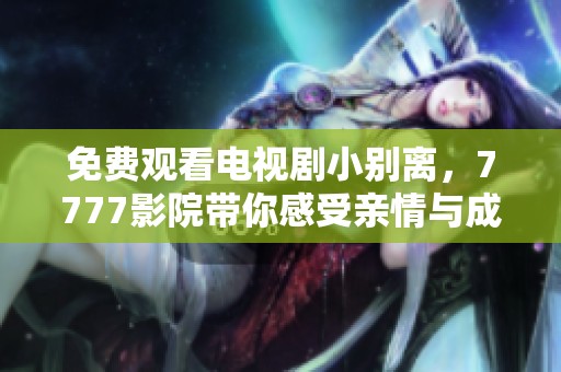 免费观看电视剧小别离，7777影院带你感受亲情与成长的悸动