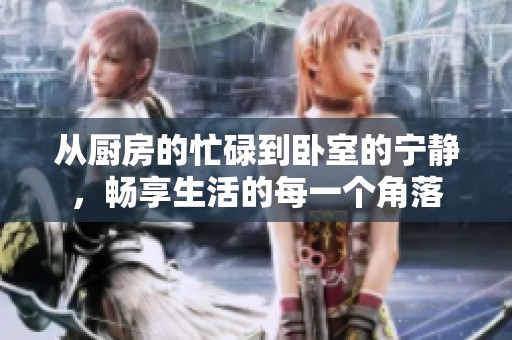 从厨房的忙碌到卧室的宁静，畅享生活的每一个角落