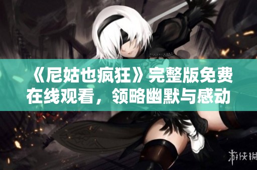 《尼姑也疯狂》完整版免费在线观看，领略幽默与感动的完美结合