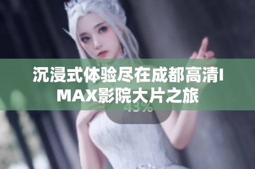 沉浸式体验尽在成都高清IMAX影院大片之旅