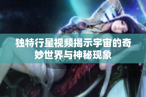 独特行星视频揭示宇宙的奇妙世界与神秘现象